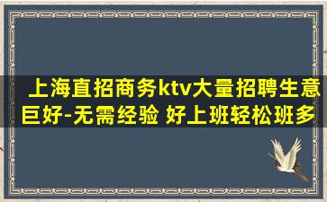 上海直招商务ktv大量招聘生意巨好-无需经验 好上班轻松班多